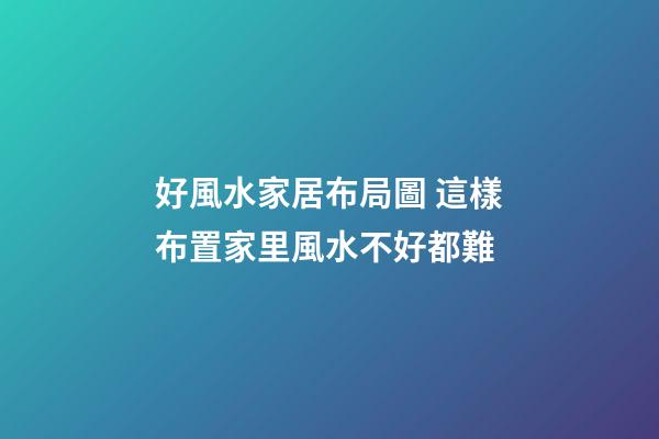 好風水家居布局圖 這樣布置家里風水不好都難